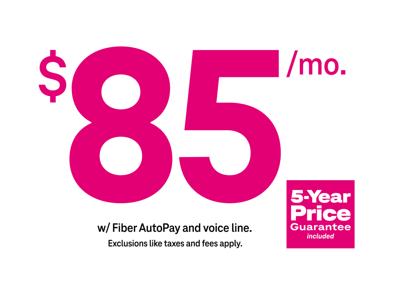 85 dollars per month with Fiber AutoPay. Plus taxes and fees. 5-Year Price Guarantee included.