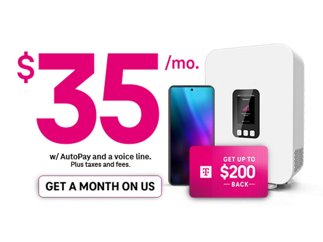 35 dollars a month with AutoPay and a voice line. Plus taxes and fees. Get a month on us. Get up to 200 dollars back. 