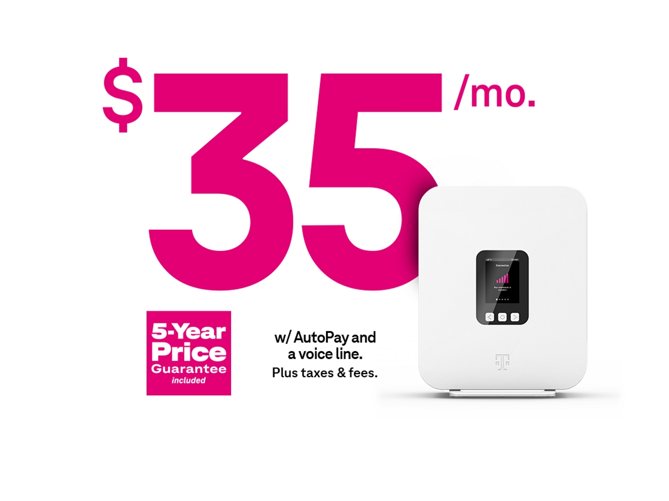 Starting at 35 dollars a month with AutoPay and a voice line. Plus taxes and fees. 5-Year Price Guarantee included.